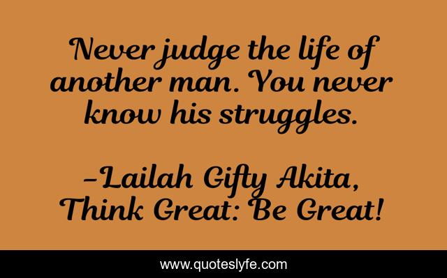 Never judge the life of another man. You never know his struggles.