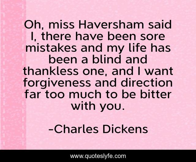 Oh, miss Haversham said I, there have been sore mistakes and my life has been a blind and thankless one, and I want forgiveness and direction far too much to be bitter with you.
