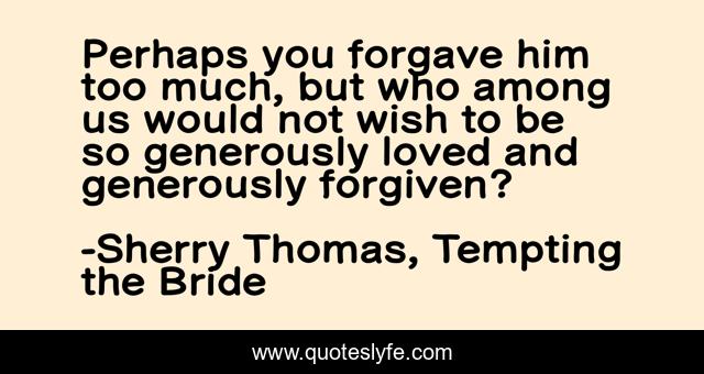 Perhaps you forgave him too much, but who among us would not wish to be so generously loved and generously forgiven?