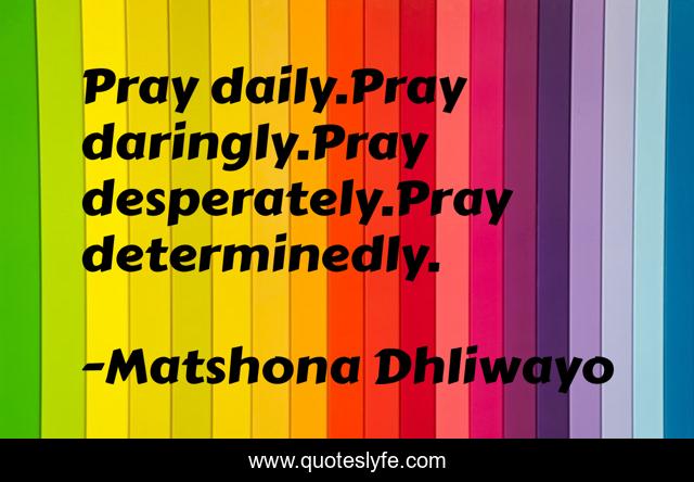 Pray daily.Pray daringly.Pray desperately.Pray determinedly.