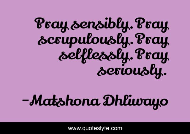 Pray sensibly.Pray scrupulously.Pray selflessly.Pray seriously.