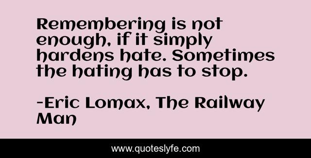 Remembering is not enough, if it simply hardens hate. Sometimes the hating has to stop.