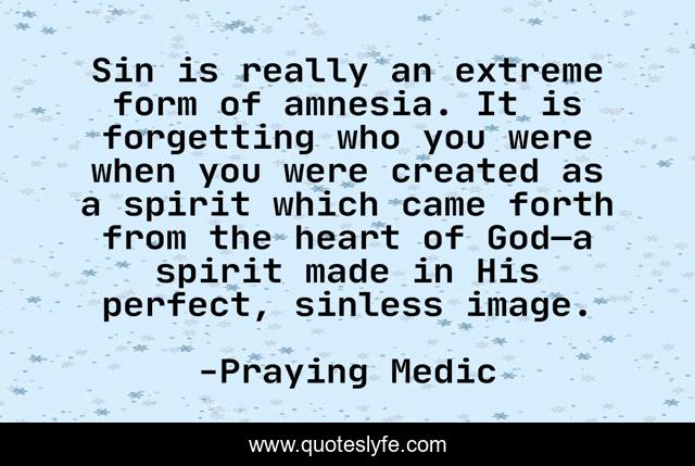 Sin is really an extreme form of amnesia. It is forgetting who you were when you were created as a spirit which came forth from the heart of God—a spirit made in His perfect, sinless image.
