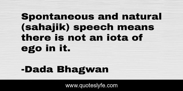 Spontaneous and natural (sahajik) speech means there is not an iota of ego in it.