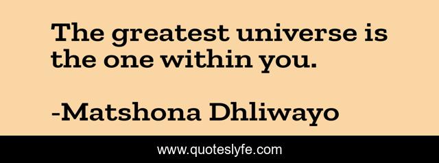 The greatest universe is the one within you.