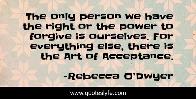 The only person we have the right or the power to forgive is ourselves. For everything else, there is the Art of Acceptance.