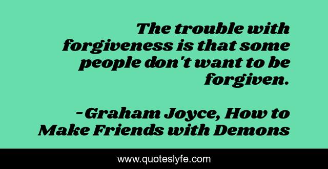 The trouble with forgiveness is that some people don't want to be forgiven.