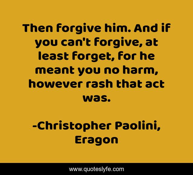 Then forgive him. And if you can't forgive, at least forget, for he meant you no harm, however rash that act was.
