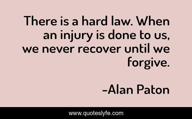 There is a hard law. When an injury is done to us, we never recover until we forgive.