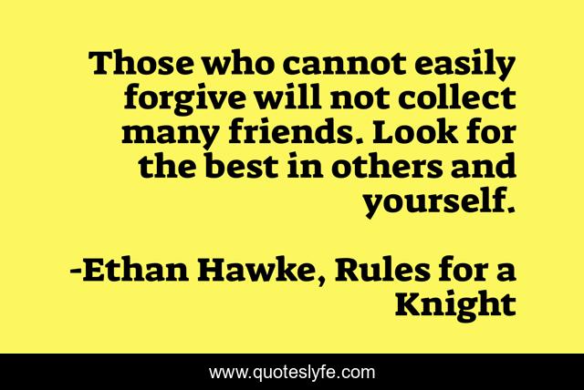 Those who cannot easily forgive will not collect many friends. Look for the best in others and yourself.