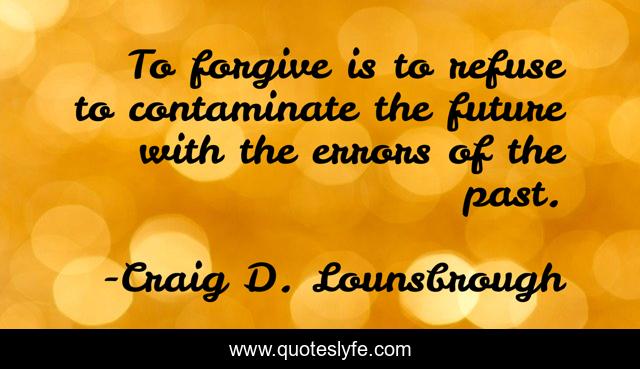 To forgive is to refuse to contaminate the future with the errors of the past.