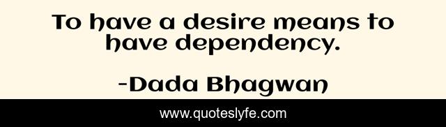 To have a desire means to have dependency.