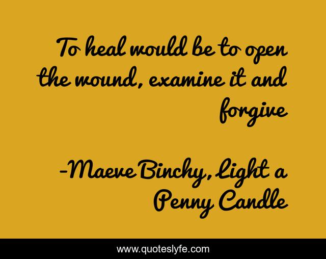 To heal would be to open the wound, examine it and forgive