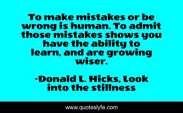 To make mistakes or be wrong is human. To admit those mistakes shows you have the ability to learn, and are growing wiser.