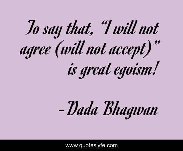 To say that, “I will not agree (will not accept)” is great egoism!