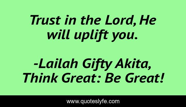 Trust in the Lord, He will uplift you.
