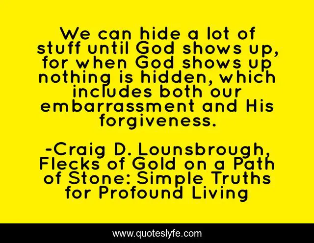 We can hide a lot of stuff until God shows up, for when God shows up nothing is hidden, which includes both our embarrassment and His forgiveness.