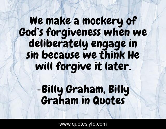 We make a mockery of God’s forgiveness when we deliberately engage in sin because we think He will forgive it later.