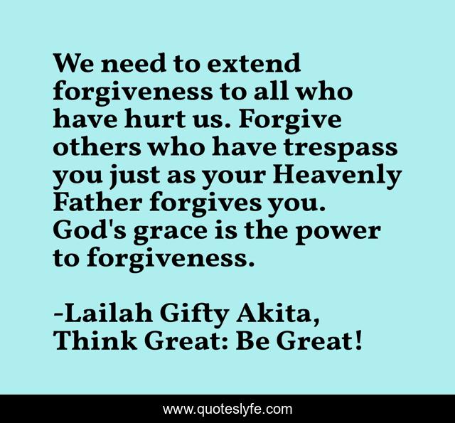 We need to extend forgiveness to all who have hurt us. Forgive others who have trespass you just as your Heavenly Father forgives you. God's grace is the power to forgiveness.