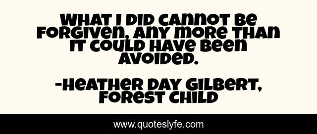 What I did cannot be forgiven, any more than it could have been avoided.