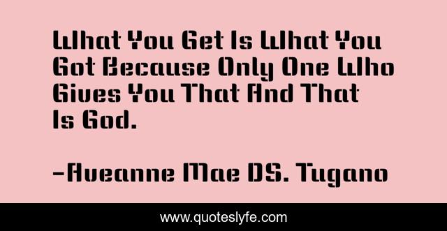 What You Get Is What You Got Because Only One Who Gives You That And That Is God.