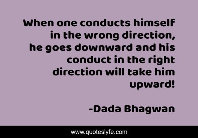 When one conducts himself in the wrong direction, he goes downward and his conduct in the right direction will take him upward!