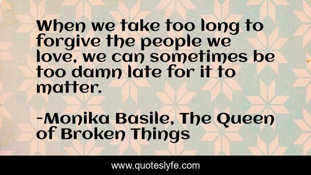 When we take too long to forgive the people we love, we can sometimes be too damn late for it to matter.