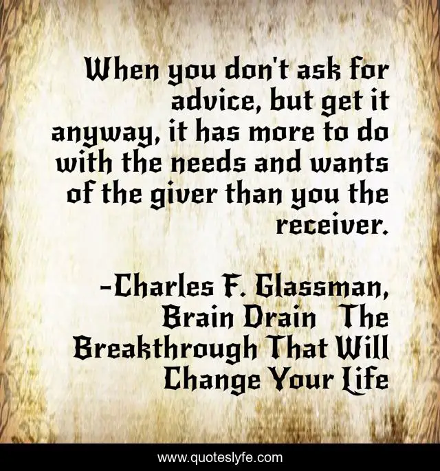 When you don't ask for advice, but get it anyway, it has more to do with the needs and wants of the giver than you the receiver.