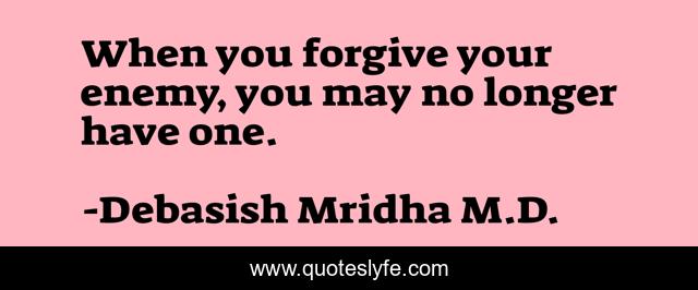 When you forgive your enemy, you may no longer have one.