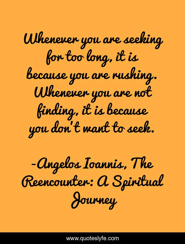 Whenever you are seeking for too long, it is because you are rushing. Whenever you are not finding, it is because you don’t want to seek.