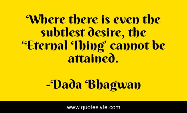 Where there is even the subtlest desire, the ‘Eternal Thing’ cannot be attained.