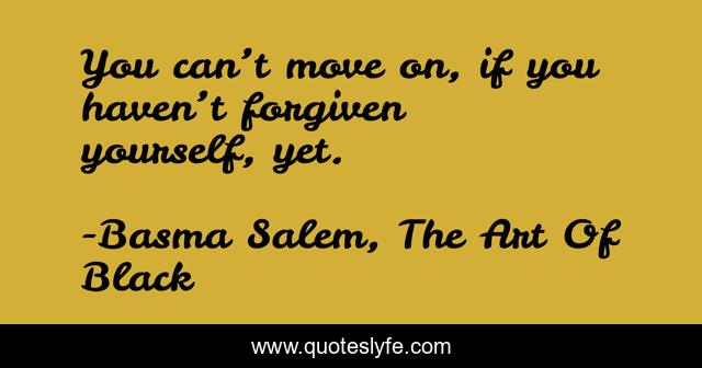 You can’t move on, if you haven’t forgiven yourself, yet.
