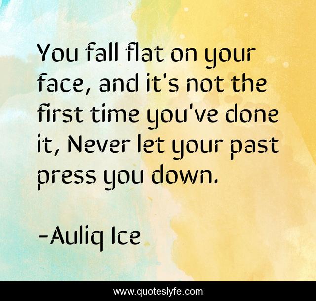 You fall flat on your face, and it's not the first time you've done it, Never let your past press you down.