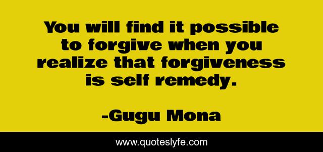You will find it possible to forgive when you realize that forgiveness is self remedy.