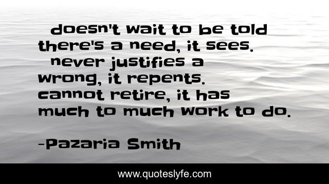 ❤ doesn't wait to be told there's a need, it sees. ❤ never justifies a wrong, it repents. ❤ cannot retire, it has much to much work to do.