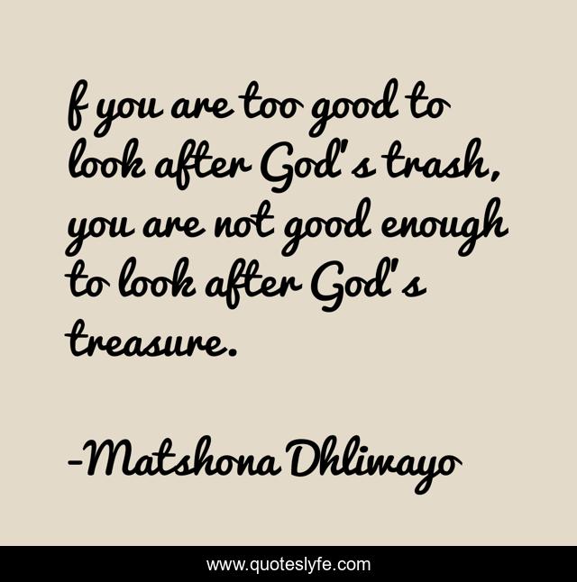 f you are too good to look after God’s trash, you are not good enough to look after God’s treasure.