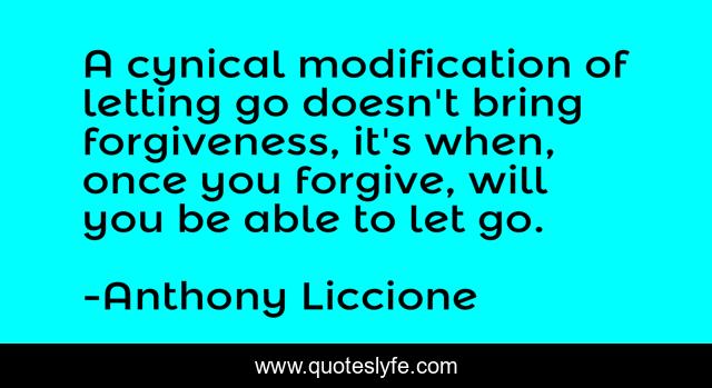 A cynical modification of letting go doesn't bring forgiveness, it's when, once you forgive, will you be able to let go.