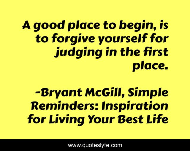 A good place to begin, is to forgive yourself for judging in the first place.