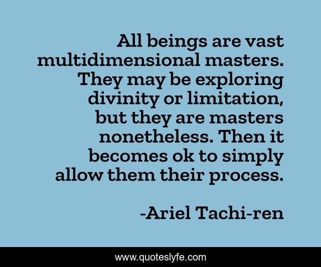 All beings are vast multidimensional masters. They may be exploring divinity or limitation, but they are masters nonetheless. Then it becomes ok to simply allow them their process.
