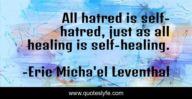 All hatred is self-hatred, just as all healing is self-healing.