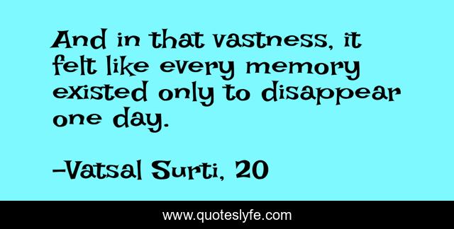 And in that vastness, it felt like every memory existed only to disappear one day.