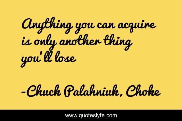 Anything you can acquire is only another thing you'll lose