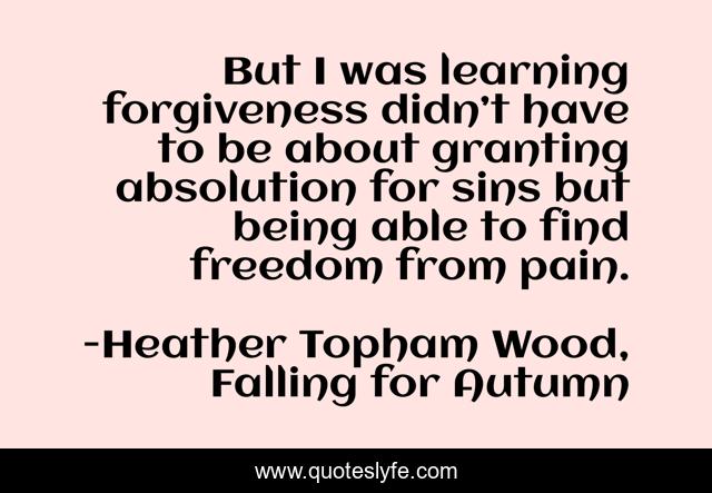 But I was learning forgiveness didn’t have to be about granting absolution for sins but being able to find freedom from pain.
