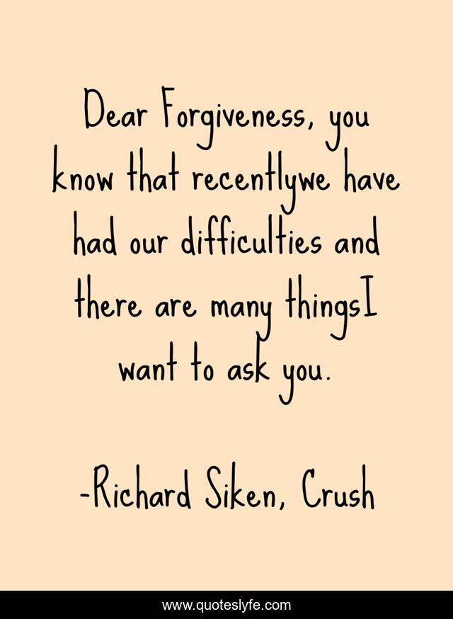 Dear Forgiveness, you know that recentlywe have had our difficulties and there are many thingsI want to ask you.