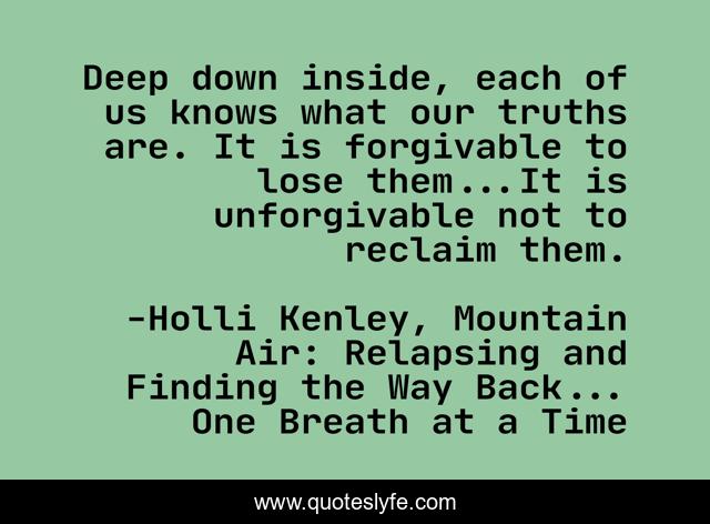 Deep down inside, each of us knows what our truths are. It is forgivable to lose them...It is unforgivable not to reclaim them.