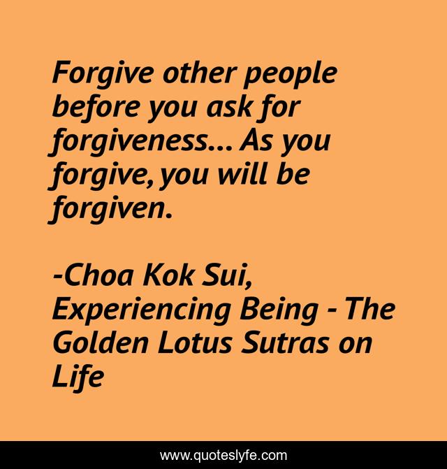 Forgive other people before you ask for forgiveness… As you forgive, you will be forgiven.