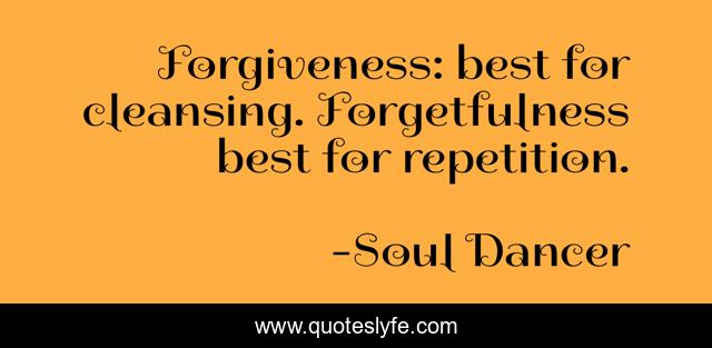 Forgiveness: best for cleansing. Forgetfulness best for repetition.