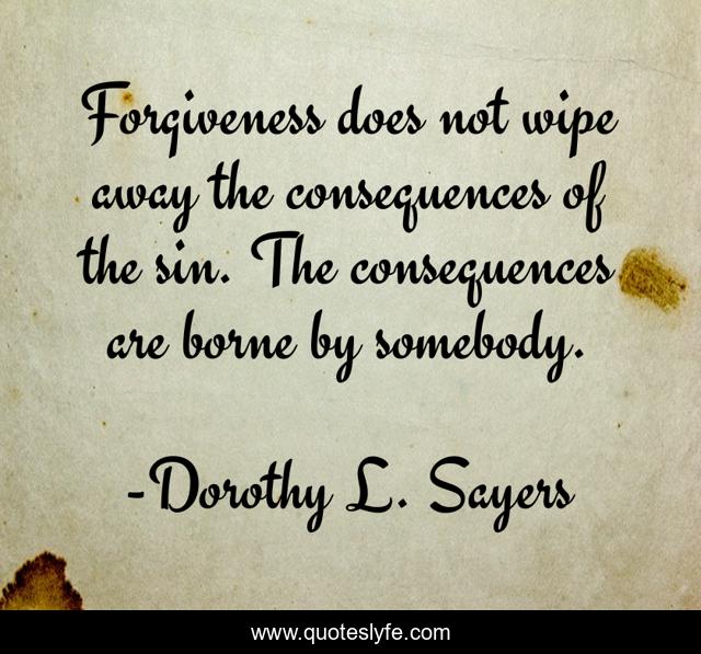 Forgiveness does not wipe away the consequences of the sin. The consequences are borne by somebody.