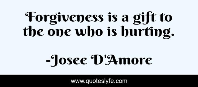 Forgiveness is a gift to the one who is hurting.