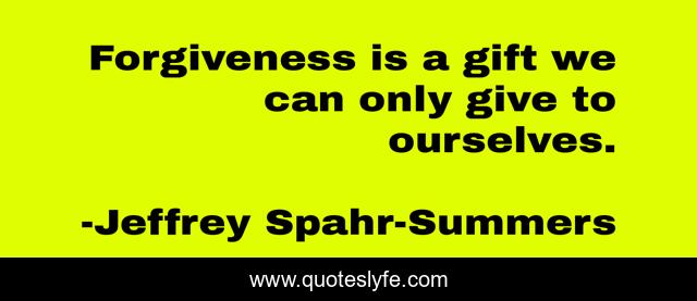 Forgiveness is a gift we can only give to ourselves.